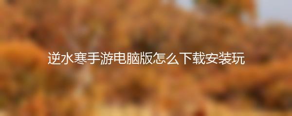 逆水寒手游电脑版怎么下载安装玩
