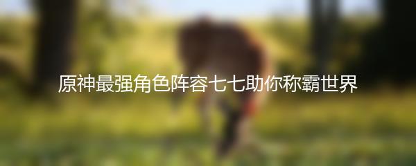 原神最强角色阵容七七助你称霸世界