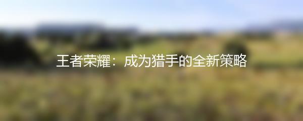 王者荣耀：成为猎手的全新策略