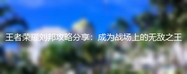 王者荣耀刘邦攻略分享：成为战场上的无敌之王