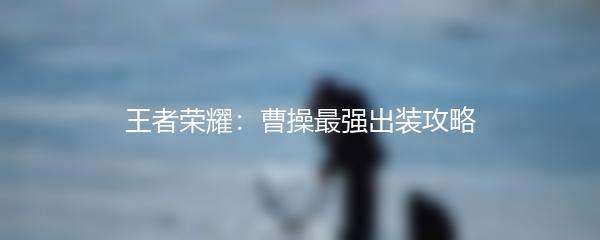 王者荣耀：曹操最强出装攻略