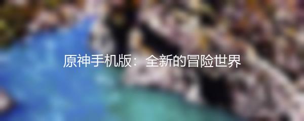 原神手机版：全新的冒险世界