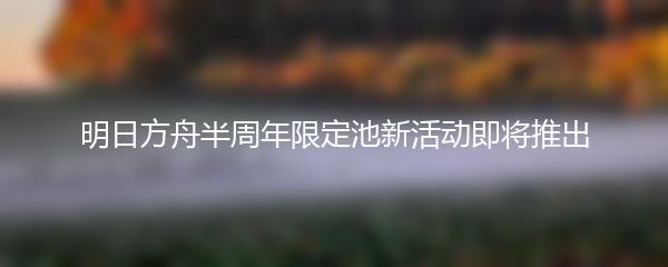 明日方舟半周年限定池新活动即将推出