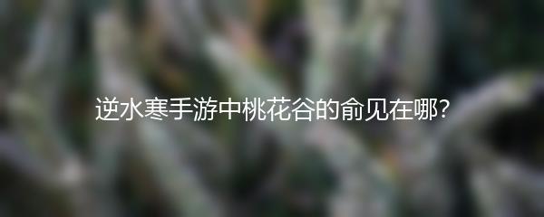 逆水寒手游中桃花谷的俞见在哪？