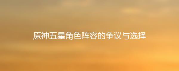原神五星角色阵容的争议与选择