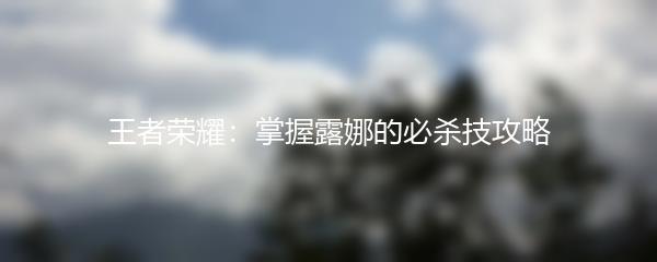 王者荣耀：掌握露娜的必杀技攻略