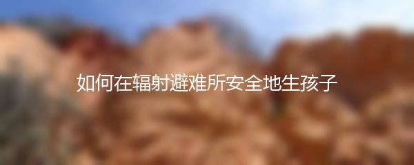 如何在辐射避难所安全地生孩子