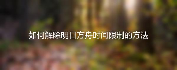 如何解除明日方舟时间限制的方法