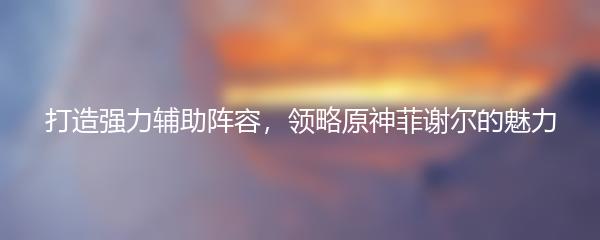 打造强力辅助阵容，领略原神菲谢尔的魅力