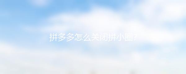 拼多多怎么关闭拼小圈？