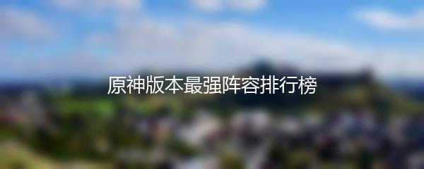 原神版本最强阵容排行榜
