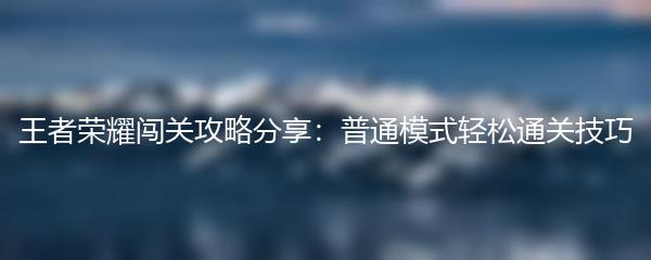 王者荣耀闯关攻略分享：普通模式轻松通关技巧