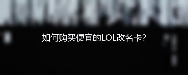 如何购买便宜的LOL改名卡？