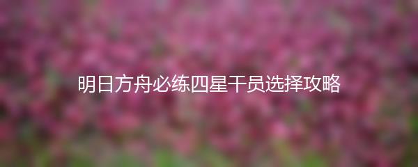 明日方舟必练四星干员选择攻略