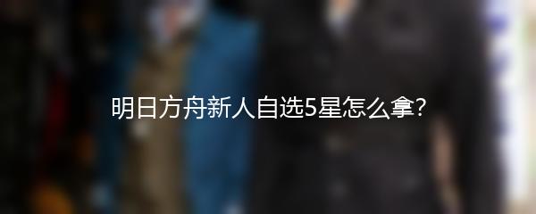 明日方舟新人自选5星怎么拿？