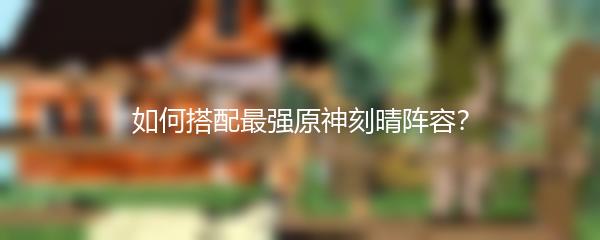 如何搭配最强原神刻晴阵容？