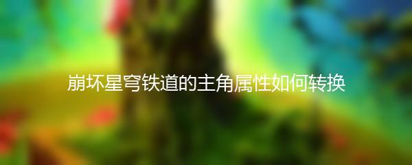 崩坏星穹铁道的主角属性如何转换