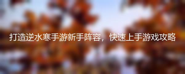 打造逆水寒手游新手阵容，快速上手游戏攻略