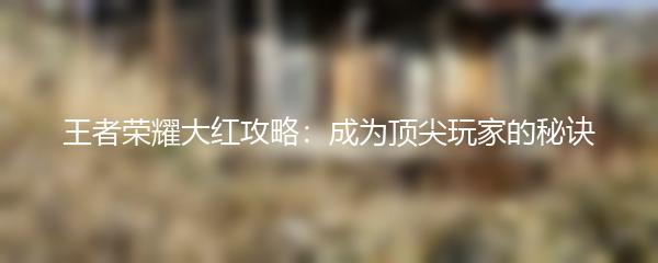 王者荣耀大红攻略：成为顶尖玩家的秘诀