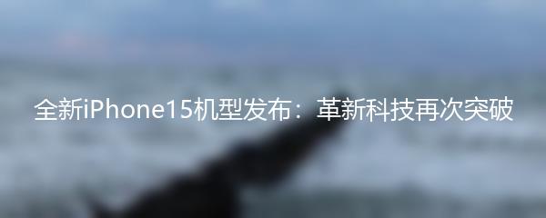 全新iPhone15机型发布：革新科技再次突破