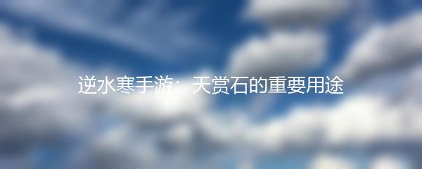 逆水寒手游：天赏石的重要用途