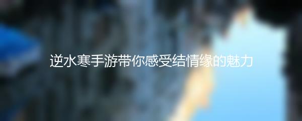 逆水寒手游带你感受结情缘的魅力