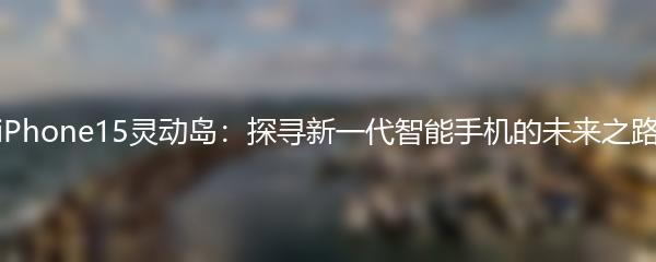 iPhone15灵动岛：探寻新一代智能手机的未来之路