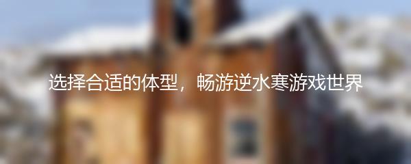 选择合适的体型，畅游逆水寒游戏世界