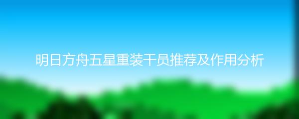 明日方舟五星重装干员推荐及作用分析