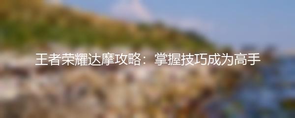 王者荣耀达摩攻略：掌握技巧成为高手