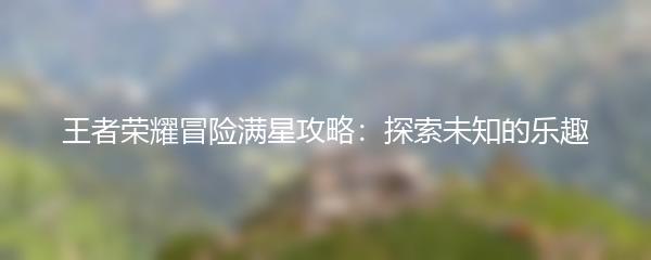 王者荣耀冒险满星攻略：探索未知的乐趣