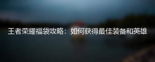 王者荣耀福袋攻略：如何获得最佳装备和英雄