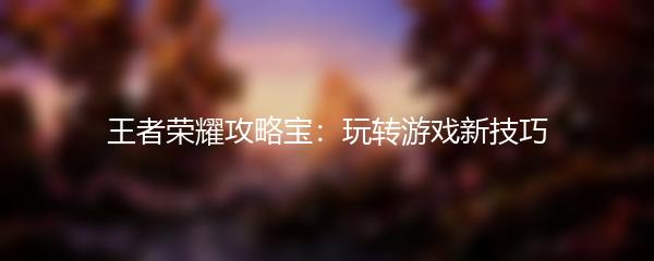 王者荣耀攻略宝：玩转游戏新技巧