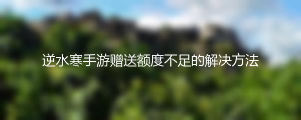 逆水寒手游赠送额度不足的解决方法