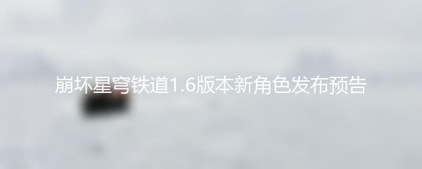 崩坏星穹铁道1.6版本新角色发布预告