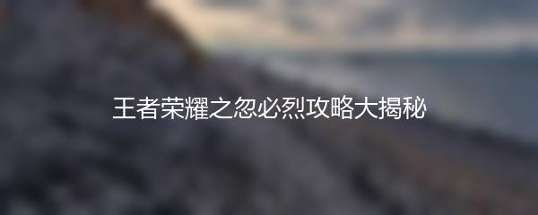 王者荣耀之忽必烈攻略大揭秘