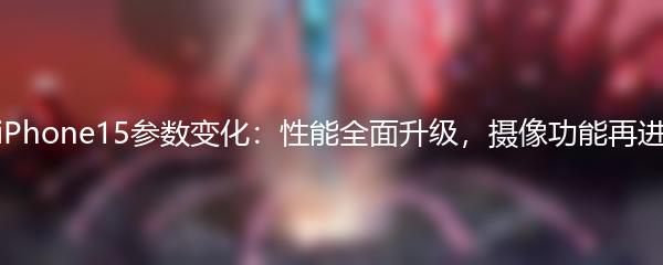 探秘iPhone15参数变化：性能全面升级，摄像功能再进一步