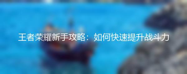 王者荣耀新手攻略：如何快速提升战斗力