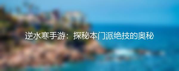 逆水寒手游：探秘本门派绝技的奥秘