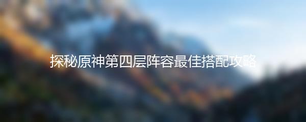探秘原神第四层阵容最佳搭配攻略