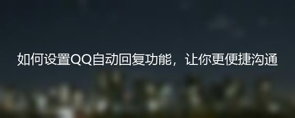 如何设置QQ自动回复功能，让你更便捷沟通