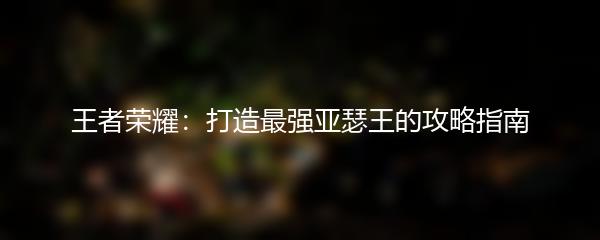 王者荣耀：打造最强亚瑟王的攻略指南