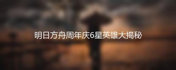 明日方舟周年庆6星英雄大揭秘