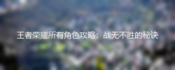 王者荣耀所有角色攻略：战无不胜的秘诀