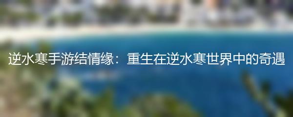 逆水寒手游结情缘：重生在逆水寒世界中的奇遇
