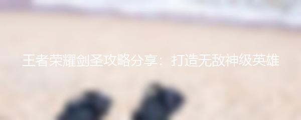 王者荣耀剑圣攻略分享：打造无敌神级英雄