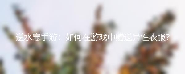 逆水寒手游：如何在游戏中赠送异性衣服？