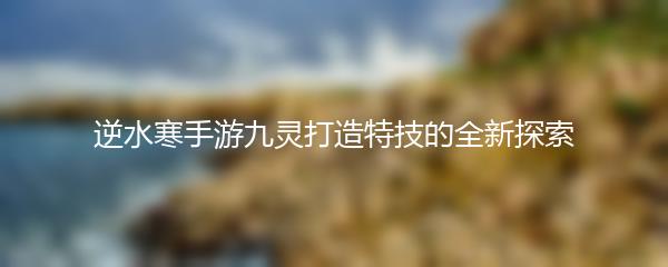 逆水寒手游九灵打造特技的全新探索