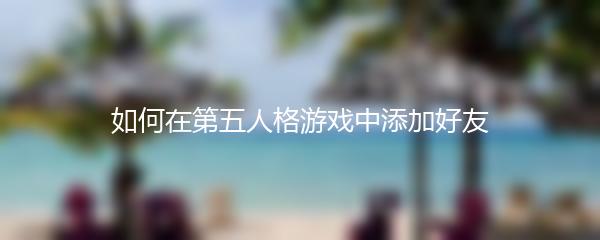 如何在第五人格游戏中添加好友