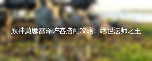 原神莫娜雷泽阵容搭配攻略：绝世法师之王